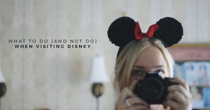 WHAT TO DO {AND NOT DO} WHEN VISITING DISNEY